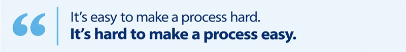 It’s easy to make a process hard. It’s hard to make a process easy.
